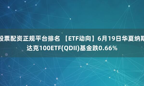 股票配资正规平台排名 【ETF动向】6月19日华夏纳斯达克100ETF(QDII)基金跌0.66%