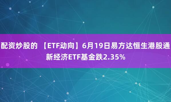 配资炒股的 【ETF动向】6月19日易方达恒生港股通新经济ETF基金跌2.35%