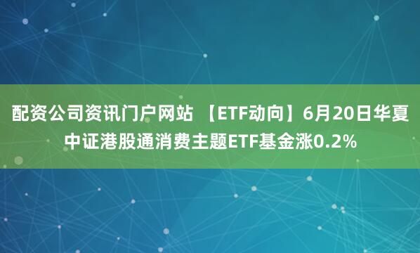 配资公司资讯门户网站 【ETF动向】6月20日华夏中证港股通消费主题ETF基金涨0.2%