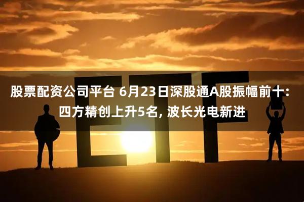 股票配资公司平台 6月23日深股通A股振幅前十: 四方精创上升5名, 波长光电新进