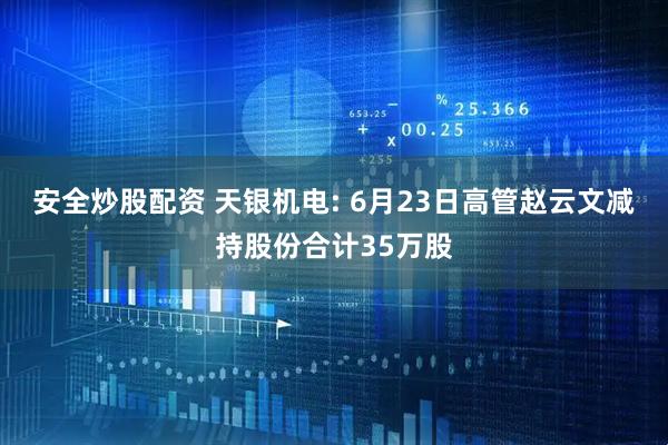 安全炒股配资 天银机电: 6月23日高管赵云文减持股份合计35万股