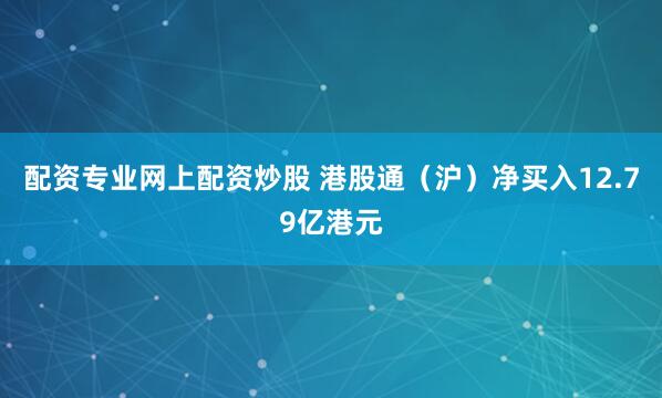 配资专业网上配资炒股 港股通（沪）净买入12.79亿港元