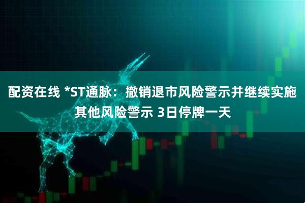 配资在线 *ST通脉：撤销退市风险警示并继续实施其他风险警示 3日停牌一天