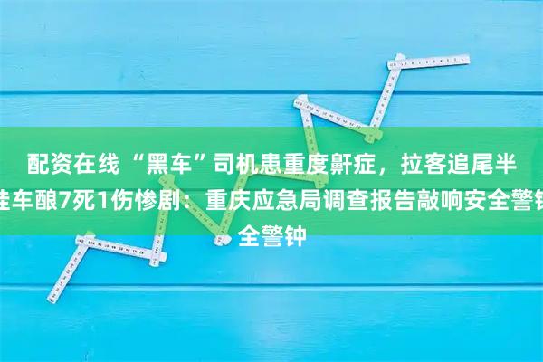 配资在线 “黑车”司机患重度鼾症，拉客追尾半挂车酿7死1伤惨剧：重庆应急局调查报告敲响安全警钟