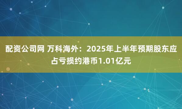 配资公司网 万科海外：2025年上半年预期股东应占亏损约港币1.01亿元