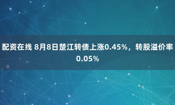 配资在线 8月8日楚江转债上涨0.45%，转股溢价率0.05%