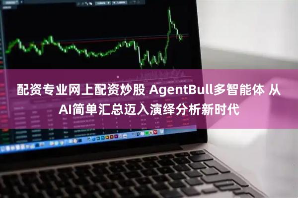 配资专业网上配资炒股 AgentBull多智能体 从AI简单汇总迈入演绎分析新时代