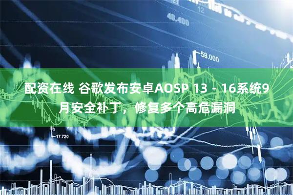 配资在线 谷歌发布安卓AOSP 13 - 16系统9月安全补丁，修复多个高危漏洞