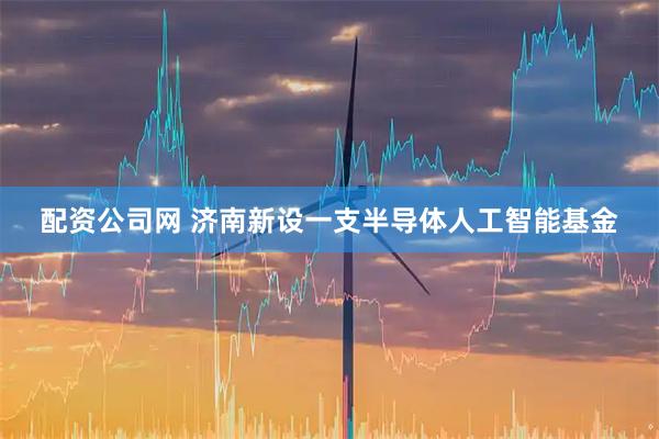 配资公司网 济南新设一支半导体人工智能基金
