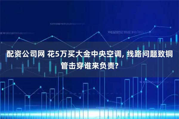 配资公司网 花5万买大金中央空调, 线路问题致铜管击穿谁来负责?