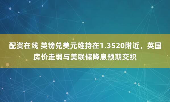 配资在线 英镑兑美元维持在1.3520附近，英国房价走弱与美联储降息预期交织