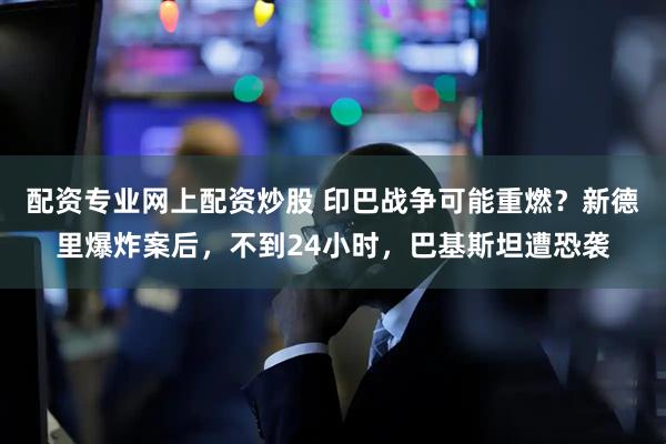 配资专业网上配资炒股 印巴战争可能重燃？新德里爆炸案后，不到24小时，巴基斯坦遭恐袭