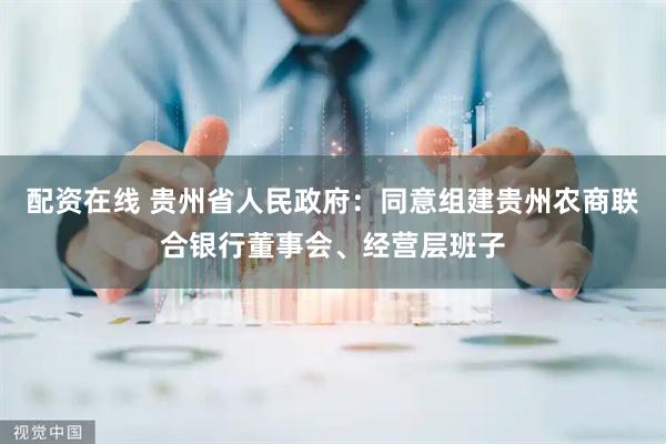 配资在线 贵州省人民政府：同意组建贵州农商联合银行董事会、经营层班子
