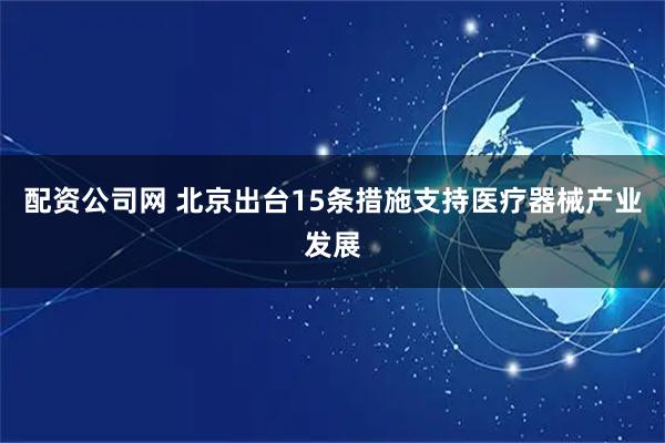 配资公司网 北京出台15条措施支持医疗器械产业发展