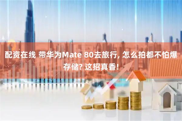 配资在线 带华为Mate 80去旅行, 怎么拍都不怕爆存储? 这招真香!