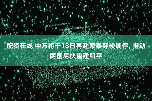 配资在线 中方将于18日再赴柬泰穿梭调停, 推动两国尽快重建和平