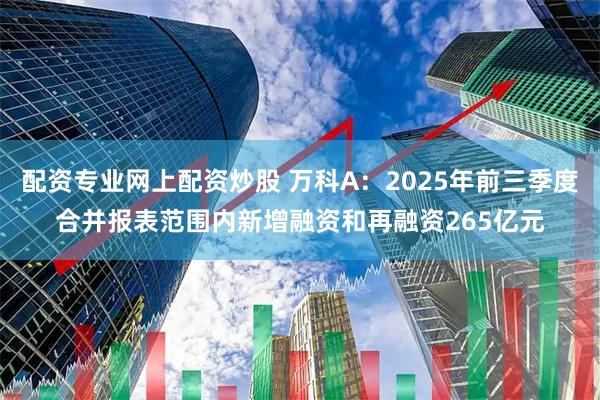 配资专业网上配资炒股 万科A：2025年前三季度合并报表范围内新增融资和再融资265亿元