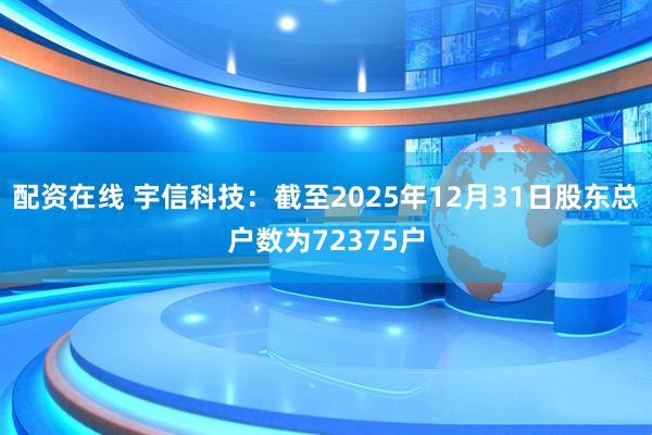 配资在线 宇信科技：截至2025年12月31日股东总户数为72375户