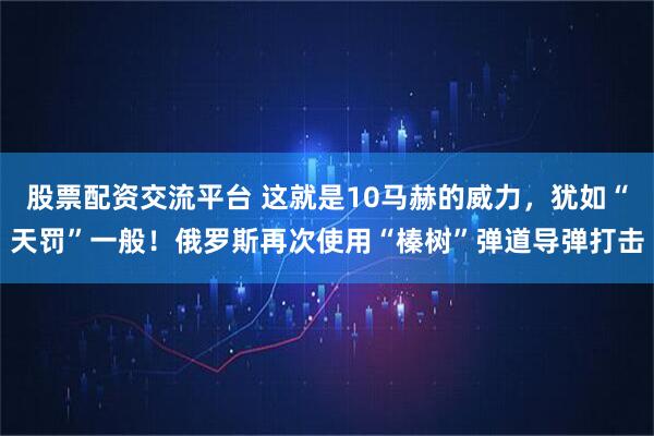 股票配资交流平台 这就是10马赫的威力，犹如“天罚”一般！俄罗斯再次使用“榛树”弹道导弹打击